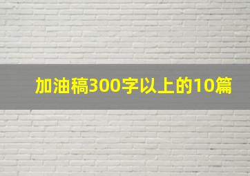 加油稿300字以上的10篇