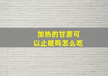 加热的甘蔗可以止咳吗怎么吃