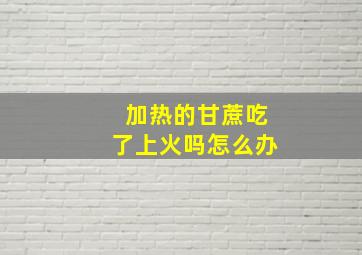 加热的甘蔗吃了上火吗怎么办