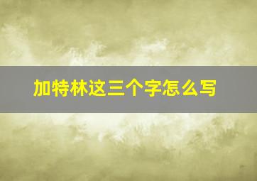 加特林这三个字怎么写