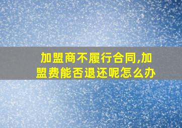 加盟商不履行合同,加盟费能否退还呢怎么办