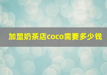 加盟奶茶店coco需要多少钱