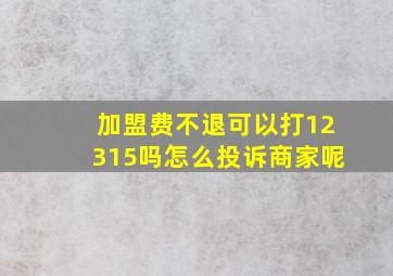 加盟费不退可以打12315吗怎么投诉商家呢