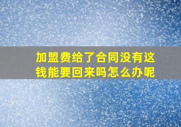 加盟费给了合同没有这钱能要回来吗怎么办呢