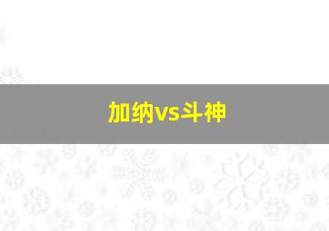 加纳vs斗神