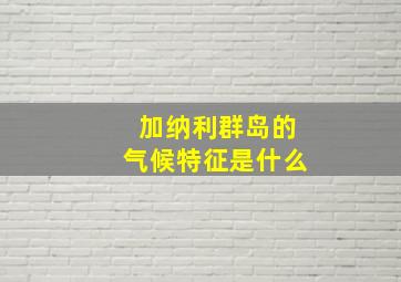 加纳利群岛的气候特征是什么