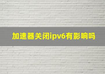 加速器关闭ipv6有影响吗