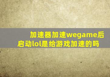 加速器加速wegame后启动lol是给游戏加速的吗