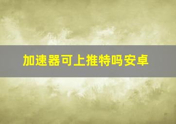 加速器可上推特吗安卓