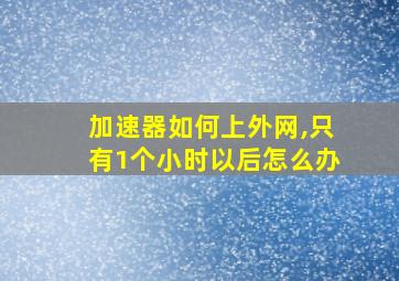 加速器如何上外网,只有1个小时以后怎么办