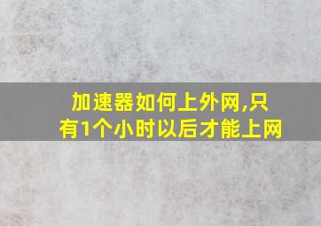 加速器如何上外网,只有1个小时以后才能上网