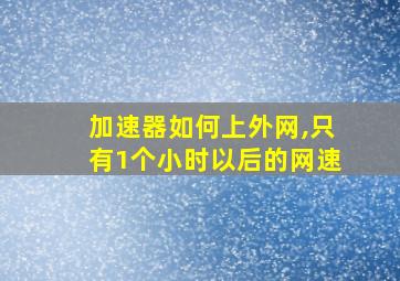 加速器如何上外网,只有1个小时以后的网速