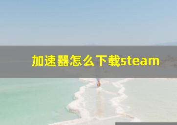 加速器怎么下载steam