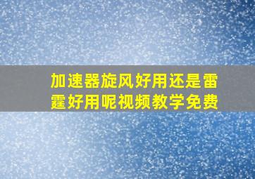 加速器旋风好用还是雷霆好用呢视频教学免费