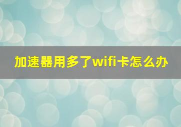 加速器用多了wifi卡怎么办