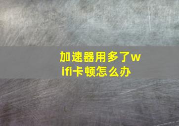 加速器用多了wifi卡顿怎么办