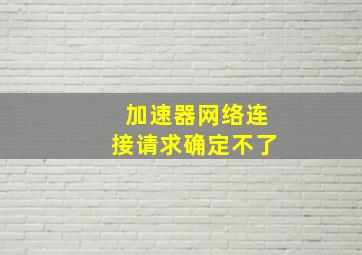 加速器网络连接请求确定不了