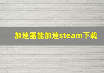 加速器能加速steam下载