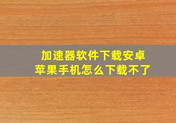 加速器软件下载安卓苹果手机怎么下载不了