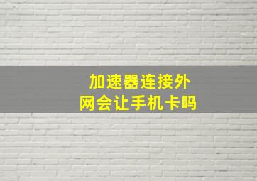 加速器连接外网会让手机卡吗