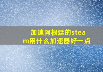 加速阿根廷的steam用什么加速器好一点