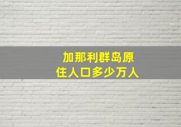 加那利群岛原住人口多少万人