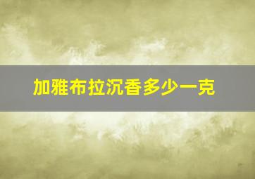 加雅布拉沉香多少一克