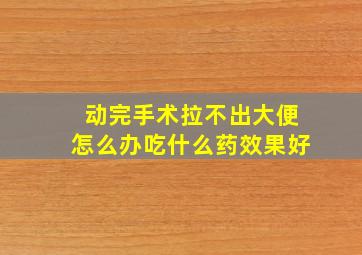 动完手术拉不出大便怎么办吃什么药效果好