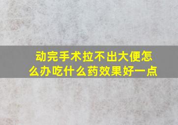 动完手术拉不出大便怎么办吃什么药效果好一点