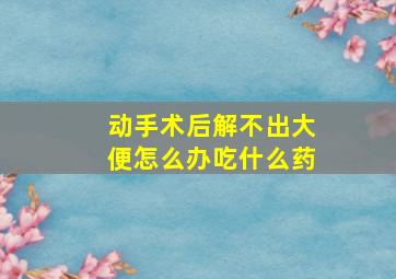 动手术后解不出大便怎么办吃什么药