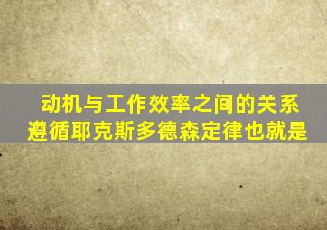 动机与工作效率之间的关系遵循耶克斯多德森定律也就是