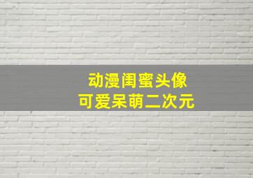 动漫闺蜜头像可爱呆萌二次元