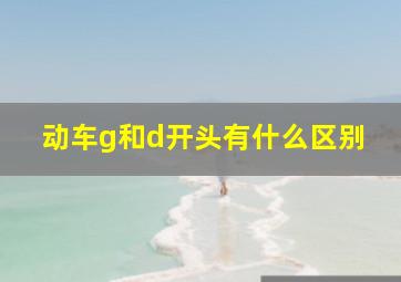 动车g和d开头有什么区别