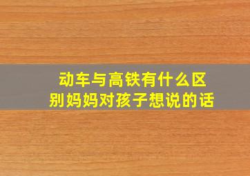 动车与高铁有什么区别妈妈对孩子想说的话