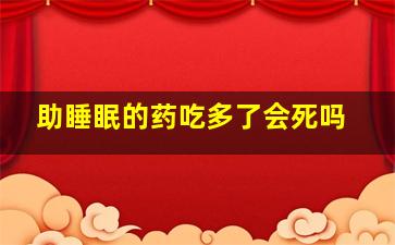 助睡眠的药吃多了会死吗