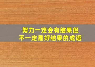 努力一定会有结果但不一定是好结果的成语