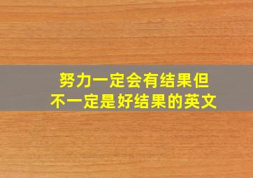 努力一定会有结果但不一定是好结果的英文