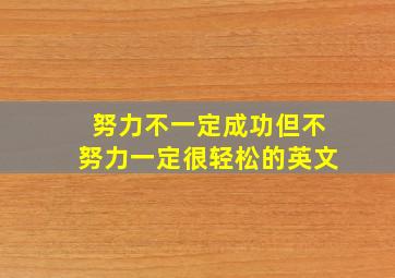 努力不一定成功但不努力一定很轻松的英文