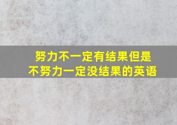 努力不一定有结果但是不努力一定没结果的英语