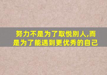 努力不是为了取悦别人,而是为了能遇到更优秀的自己