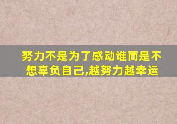 努力不是为了感动谁而是不想辜负自己,越努力越幸运