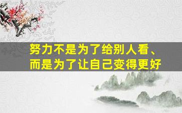 努力不是为了给别人看、而是为了让自己变得更好