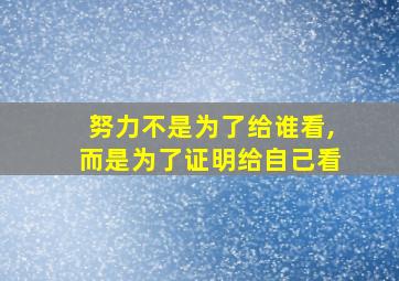 努力不是为了给谁看,而是为了证明给自己看