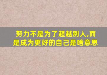 努力不是为了超越别人,而是成为更好的自己是啥意思