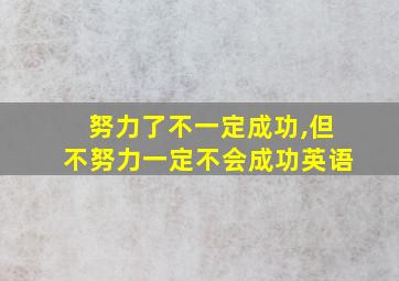 努力了不一定成功,但不努力一定不会成功英语