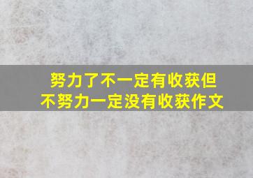 努力了不一定有收获但不努力一定没有收获作文