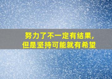 努力了不一定有结果,但是坚持可能就有希望