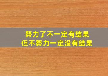 努力了不一定有结果但不努力一定没有结果