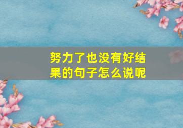 努力了也没有好结果的句子怎么说呢