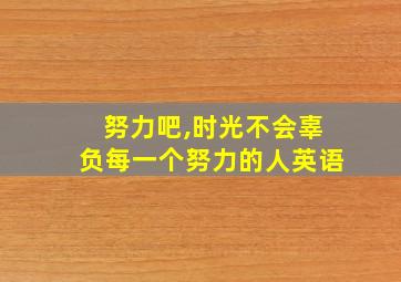 努力吧,时光不会辜负每一个努力的人英语